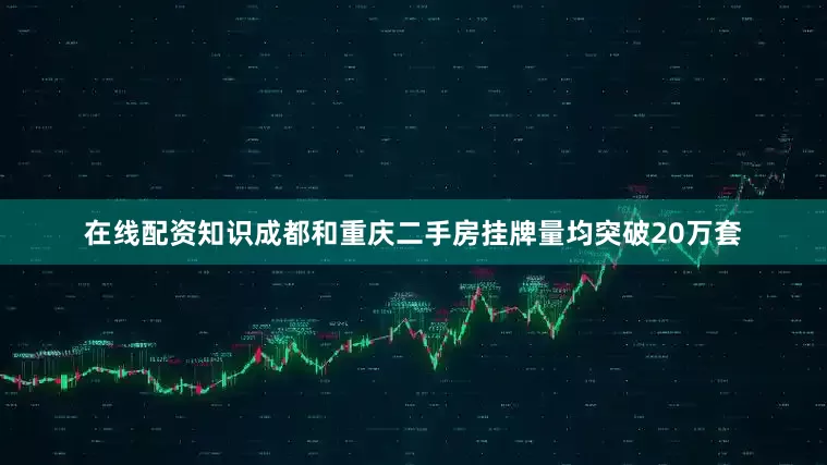 在线配资知识成都和重庆二手房挂牌量均突破20万套