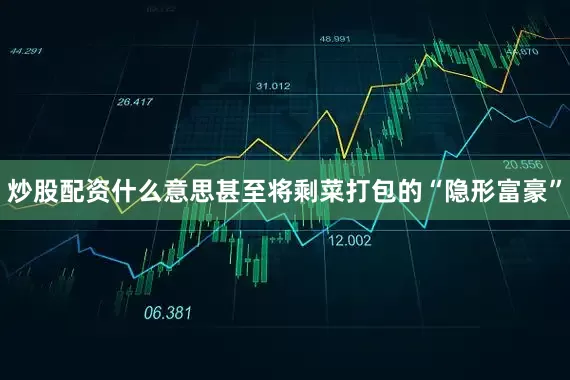 炒股配资什么意思甚至将剩菜打包的“隐形富豪”