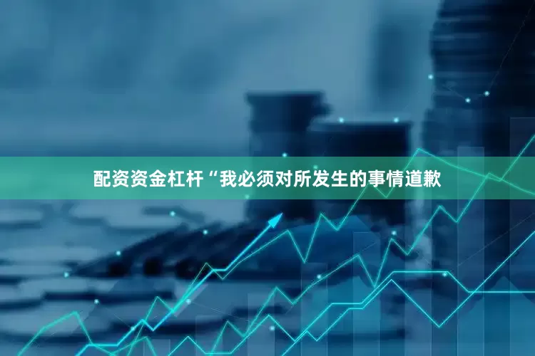 配资资金杠杆“我必须对所发生的事情道歉