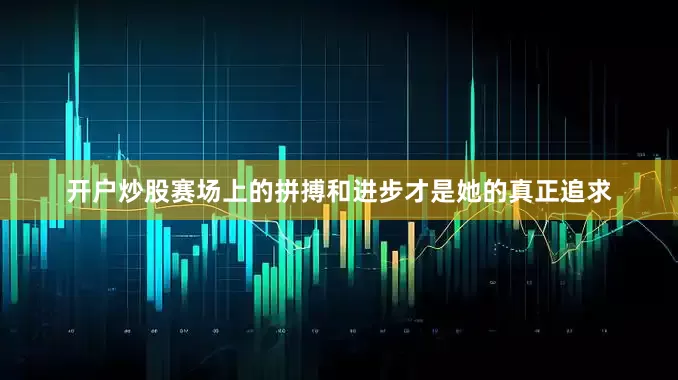 开户炒股赛场上的拼搏和进步才是她的真正追求