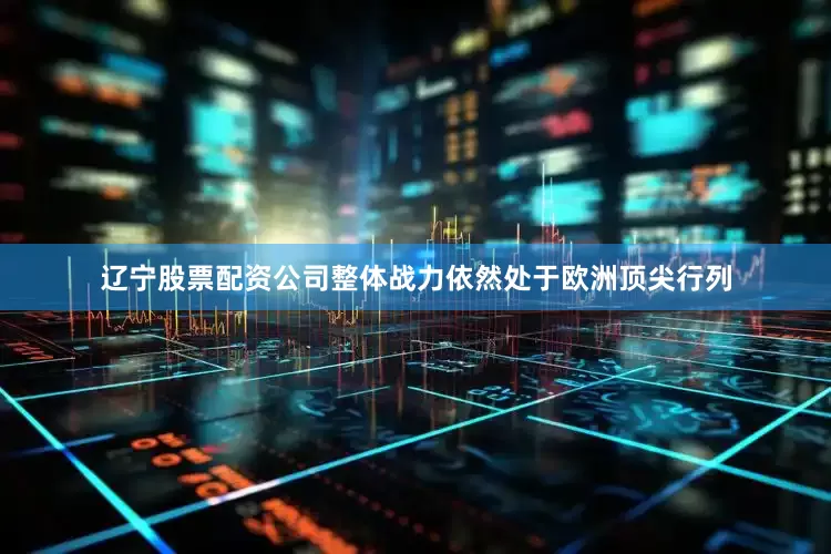 辽宁股票配资公司整体战力依然处于欧洲顶尖行列