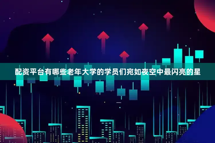 配资平台有哪些老年大学的学员们宛如夜空中最闪亮的星