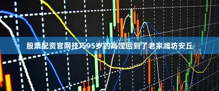 股票配资官网技巧95岁的高滢回到了老家潍坊安丘