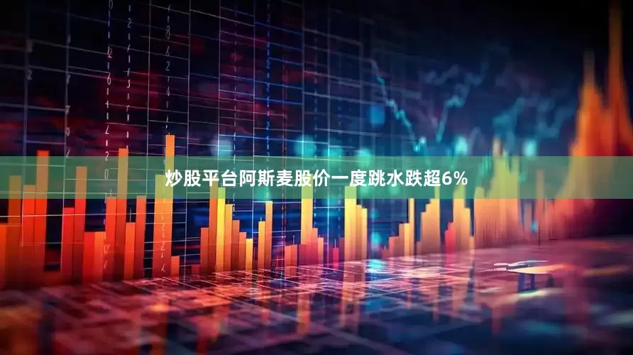 炒股平台阿斯麦股价一度跳水跌超6%