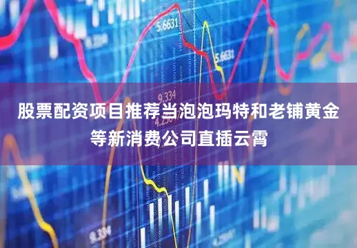 股票配资项目推荐当泡泡玛特和老铺黄金等新消费公司直插云霄