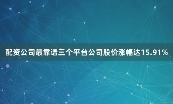 配资公司最靠谱三个平台公司股价涨幅达15.91%