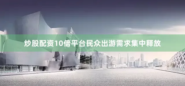 炒股配资10倍平台民众出游需求集中释放