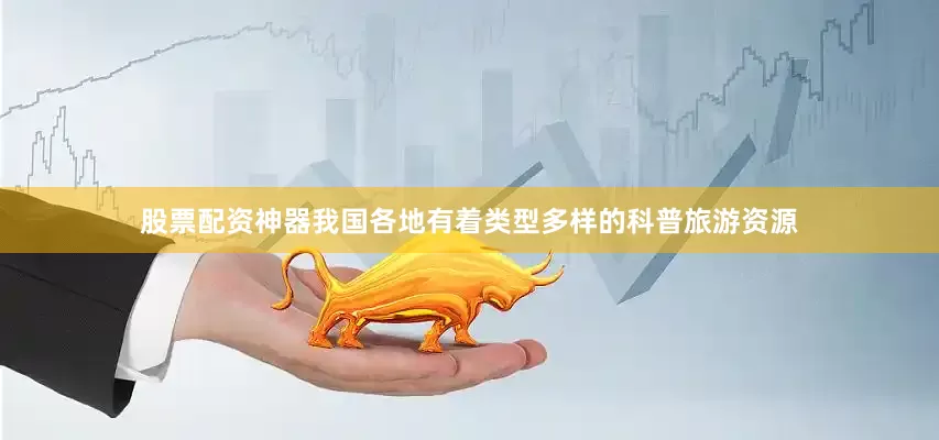 股票配资神器我国各地有着类型多样的科普旅游资源