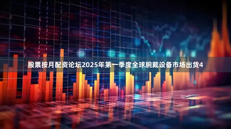 股票按月配资论坛2025年第一季度全球腕戴设备市场出货4