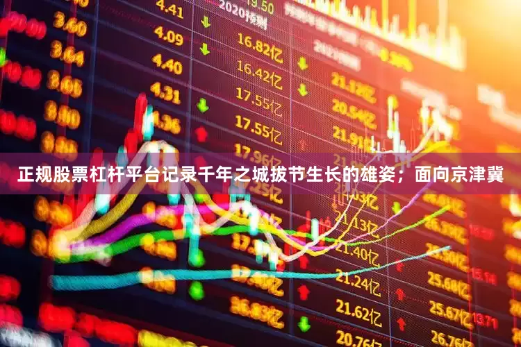正规股票杠杆平台记录千年之城拔节生长的雄姿；面向京津冀