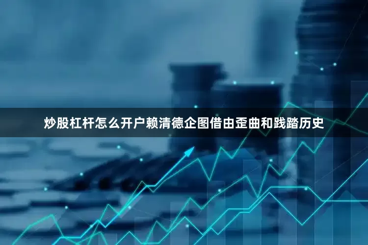炒股杠杆怎么开户赖清德企图借由歪曲和践踏历史