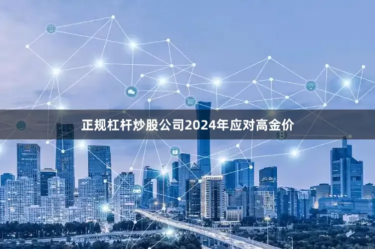 正规杠杆炒股公司2024年应对高金价