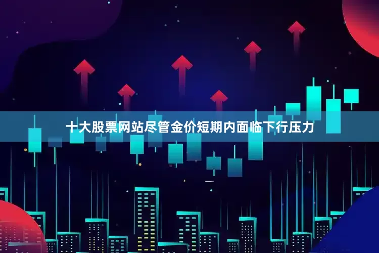 十大股票网站尽管金价短期内面临下行压力