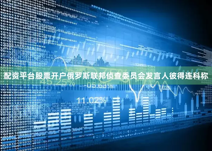 配资平台股票开户俄罗斯联邦侦查委员会发言人彼得连科称