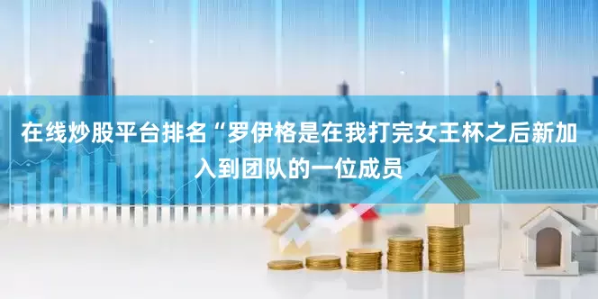 在线炒股平台排名“罗伊格是在我打完女王杯之后新加入到团队的一位成员