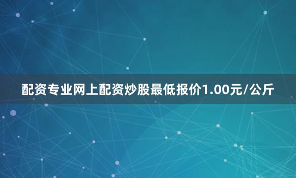 配资专业网上配资炒股最低报价1.00元/公斤