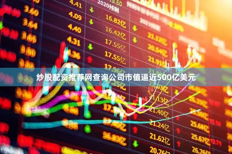 炒股配资推荐网查询公司市值逼近500亿美元
