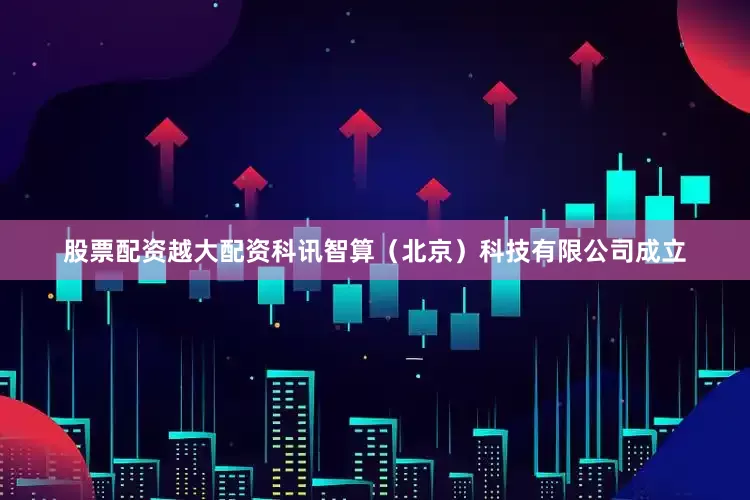 股票配资越大配资科讯智算（北京）科技有限公司成立