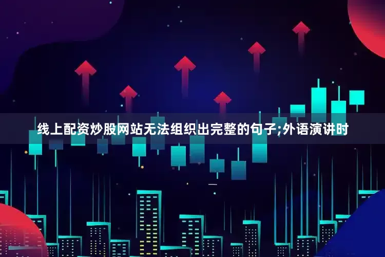 线上配资炒股网站无法组织出完整的句子;外语演讲时