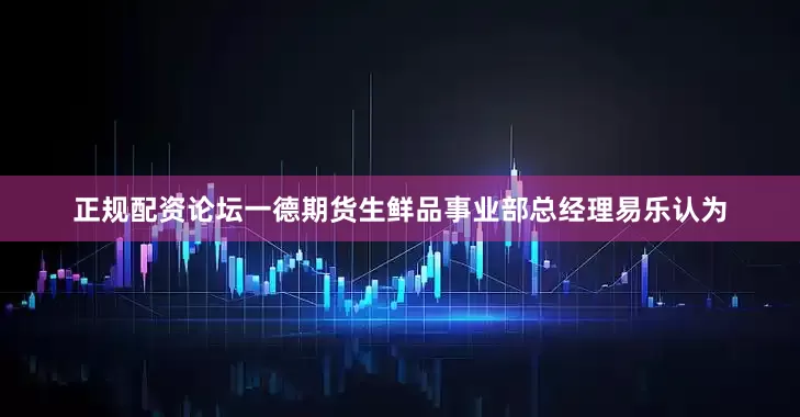 正规配资论坛一德期货生鲜品事业部总经理易乐认为