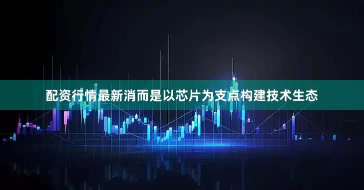 配资行情最新消而是以芯片为支点构建技术生态