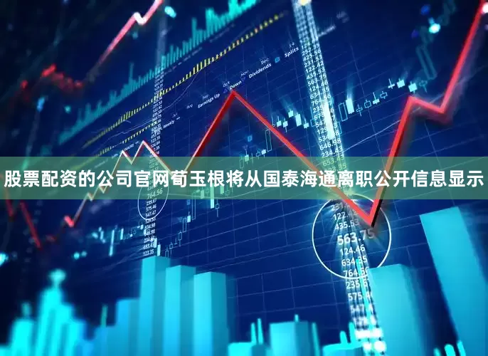 股票配资的公司官网　　荀玉根将从国泰海通离职　　公开信息显示