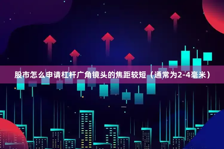 股市怎么申请杠杆广角镜头的焦距较短（通常为2-4毫米）