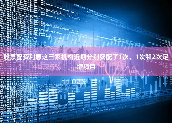 股票配资利息这三家机构近期分别获配了1次、1次和2次定增项目