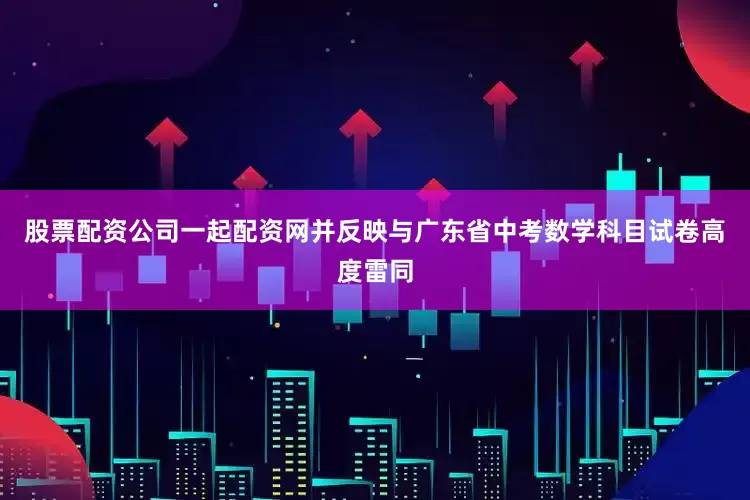 股票配资公司一起配资网并反映与广东省中考数学科目试卷高度雷同