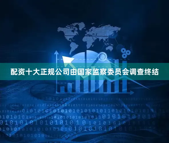 配资十大正规公司由国家监察委员会调查终结