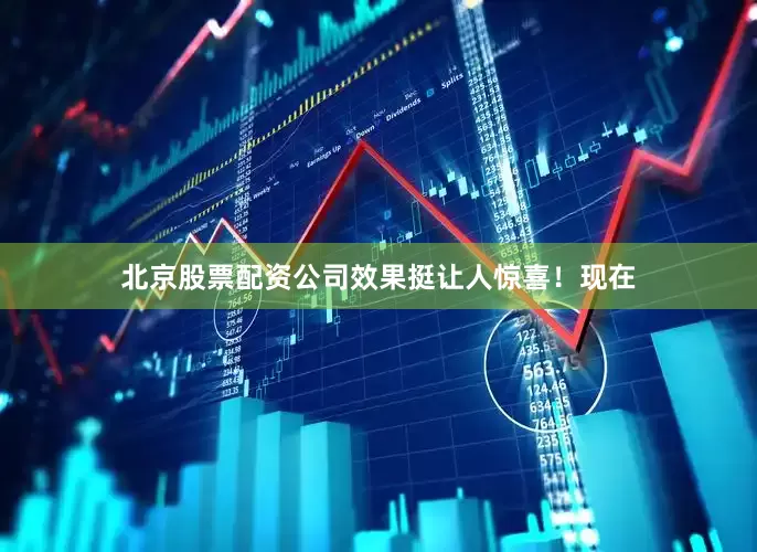 北京股票配资公司效果挺让人惊喜！现在