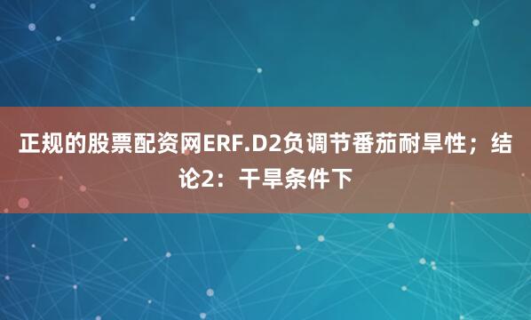 正规的股票配资网ERF.D2负调节番茄耐旱性；结论2：干旱条件下