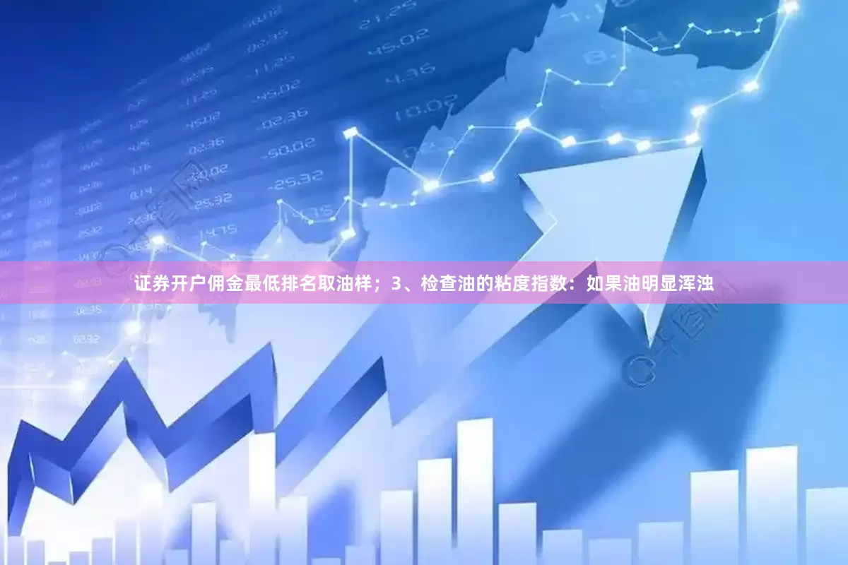 证券开户佣金最低排名取油样；3、检查油的粘度指数：如果油明显浑浊