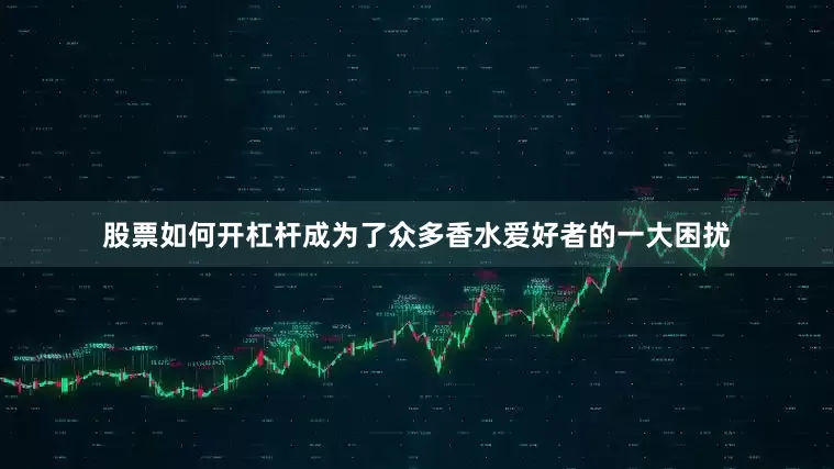 股票如何开杠杆成为了众多香水爱好者的一大困扰