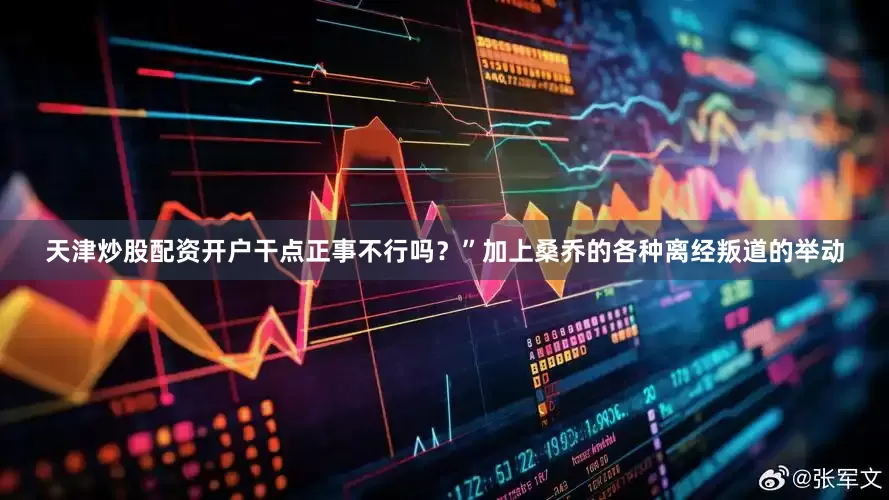 天津炒股配资开户干点正事不行吗？”加上桑乔的各种离经叛道的举动