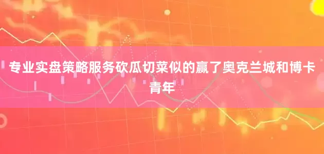 专业实盘策略服务砍瓜切菜似的赢了奥克兰城和博卡青年