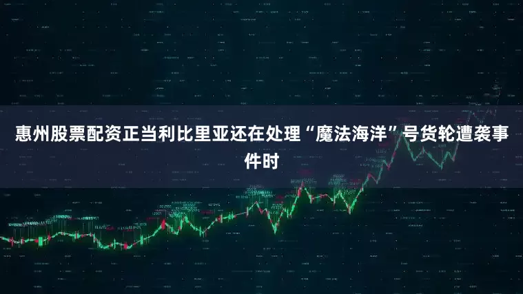惠州股票配资正当利比里亚还在处理“魔法海洋”号货轮遭袭事件时