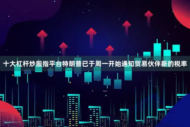 十大杠杆炒股指平台特朗普已于周一开始通知贸易伙伴新的税率
