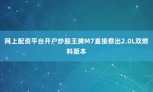 网上配资平台开户炒股王牌M7直接祭出2.0L双燃料版本