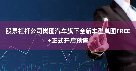 股票杠杆公司岚图汽车旗下全新车型岚图FREE+正式开启预售