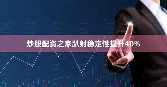 炒股配资之家趴射稳定性提升40%