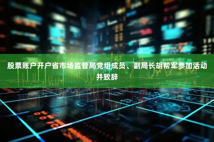 股票账户开户省市场监管局党组成员、副局长胡帮军参加活动并致辞