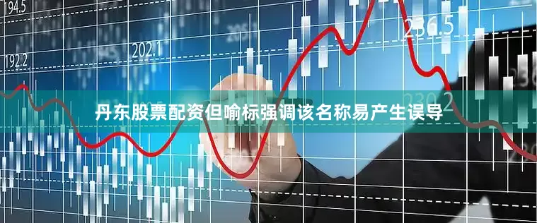 丹东股票配资但喻标强调该名称易产生误导