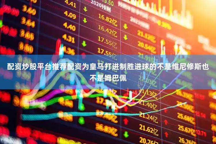 配资炒股平台推荐配资为皇马打进制胜进球的不是维尼修斯也不是姆巴佩