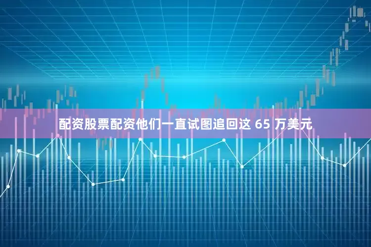 配资股票配资他们一直试图追回这 65 万美元