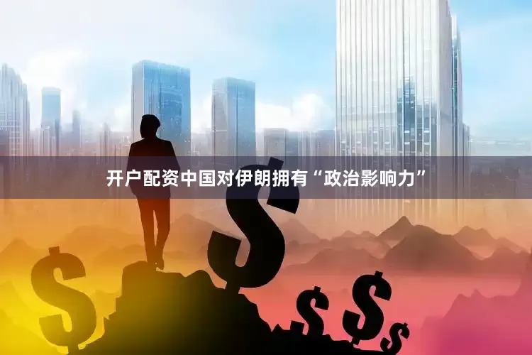 开户配资中国对伊朗拥有“政治影响力”