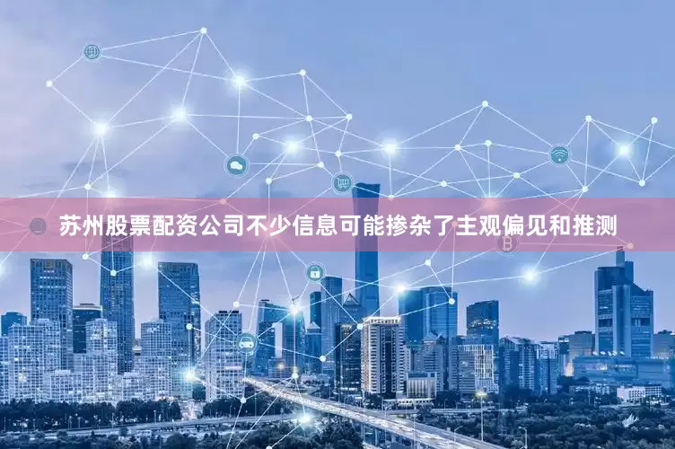 苏州股票配资公司不少信息可能掺杂了主观偏见和推测