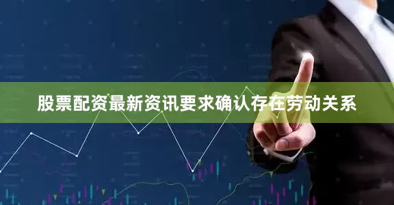 股票配资最新资讯要求确认存在劳动关系