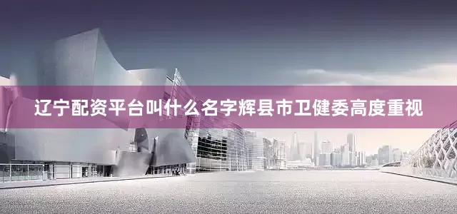 辽宁配资平台叫什么名字辉县市卫健委高度重视