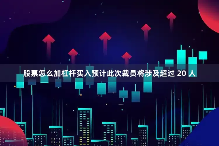 股票怎么加杠杆买入预计此次裁员将涉及超过 20 人